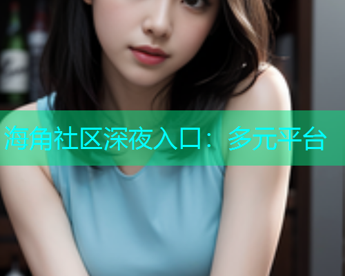 海角社区深夜入口：多元平台