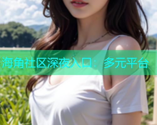 海角社区深夜入口：多元平台