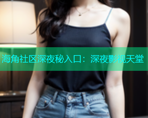 海角社区深夜秘入口：深夜影视天堂