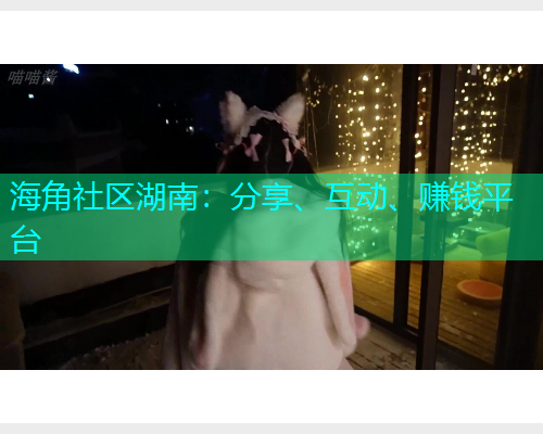 海角社区湖南：分享、互动、赚钱平台