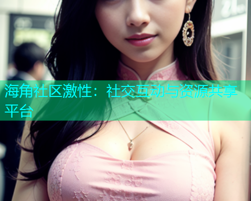 海角社区激性：社交互动与资源共享平台