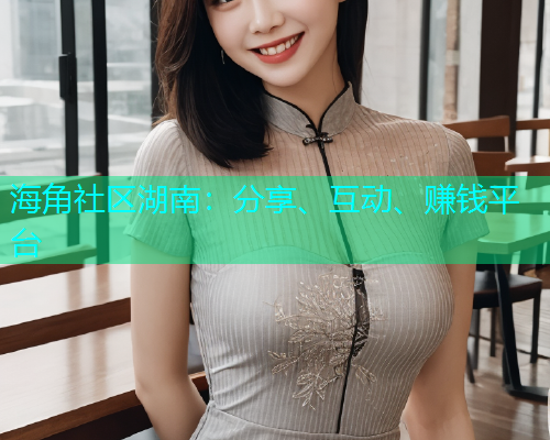 海角社区湖南:分享、互动、赚钱平台 海角社区湖南:分享、互动、赚钱平台
