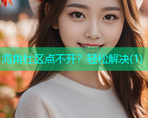 海角社区点不开？轻松解决(1)