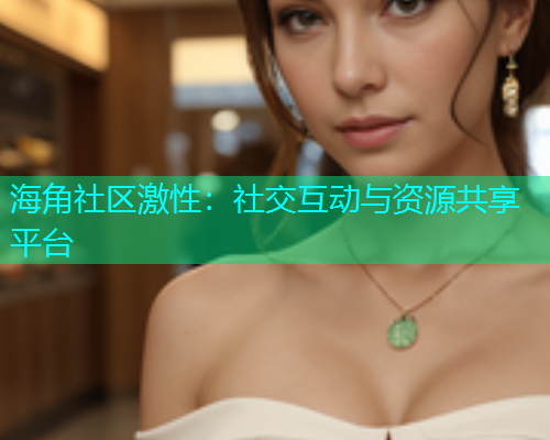 海角社区激性：社交互动与资源共享平台