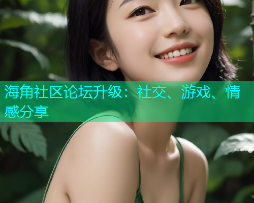 海角社区论坛升级：社交、游戏、情感分享