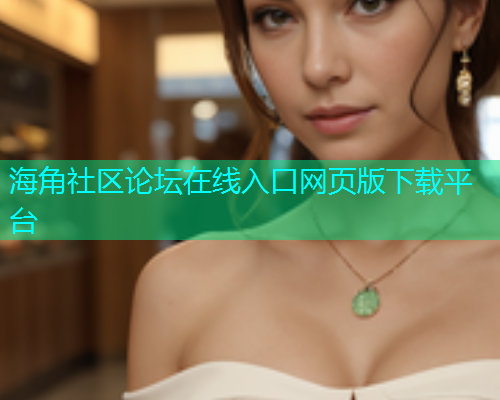 海角社区论坛在线入口网页版下载平台