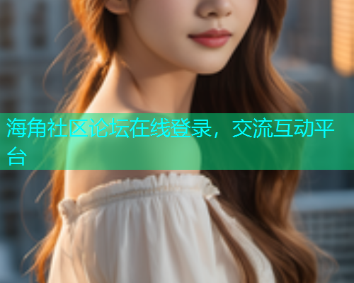 海角社区论坛在线登录，交流互动平台