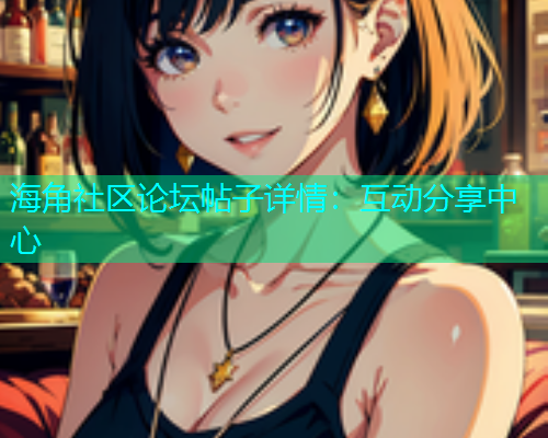 海角社区论坛帖子详情：互动分享中心