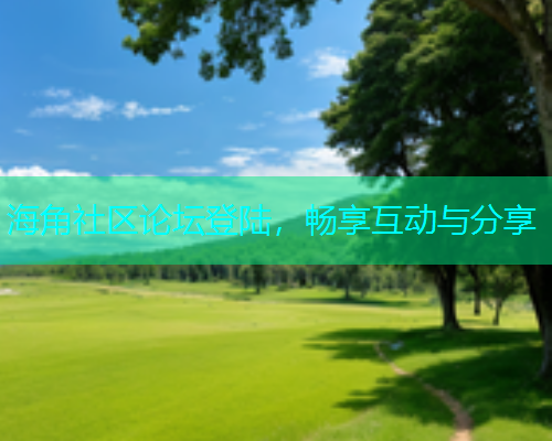 海角社区论坛登陆，畅享互动与分享