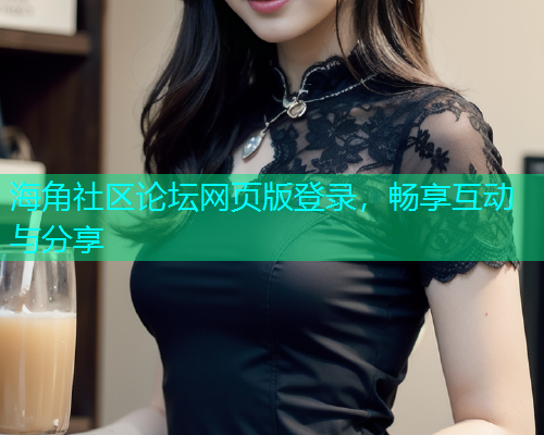海角社区论坛网页版登录，畅享互动与分享