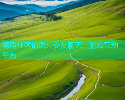 海角社区论坛：交友聊天、游戏互动平台