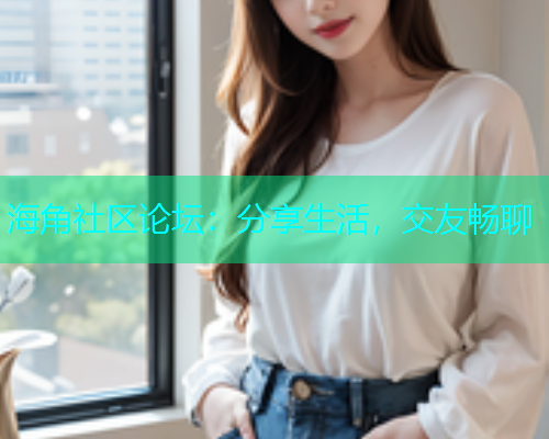 海角社区论坛：分享生活，交友畅聊
