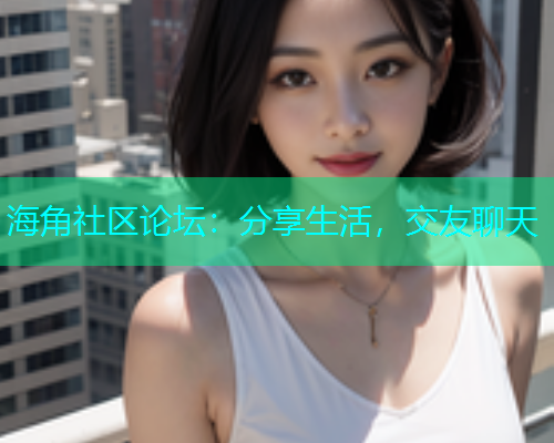 海角社区论坛：分享生活，交友聊天