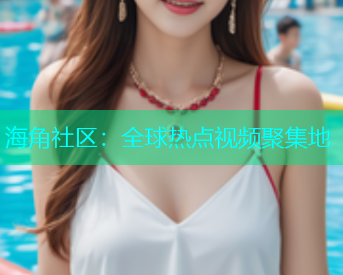 海角社区：全球热点视频聚集地