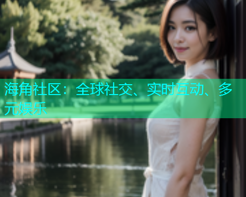 海角社区：全球社交、实时互动、多元娱乐