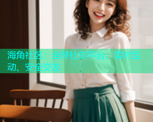 海角社区：全球社交平台，实时互动、安全交友