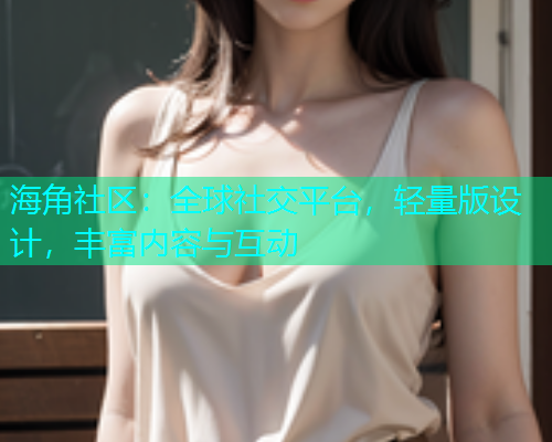 海角社区：全球社交平台，轻量版设计，丰富内容与互动