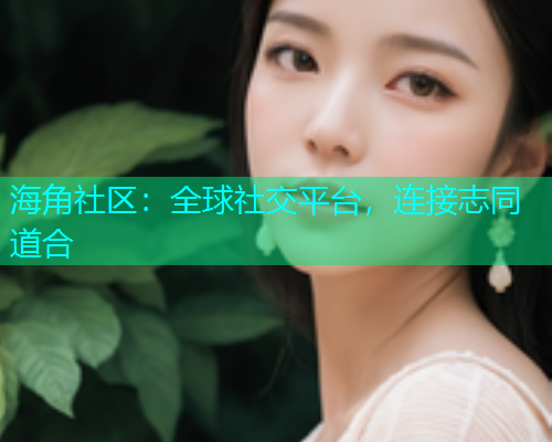 海角社区：全球社交平台，连接志同道合