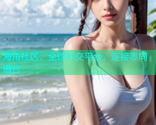 海角社区：全球社交平台，连接志同道合
