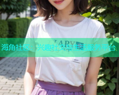 海角社区：兴趣社交与生活服务平台