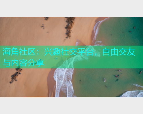 海角社区：兴趣社交平台，自由交友与内容分享
