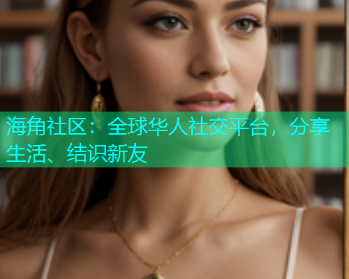 海角社区:全球华人社交平台,分享生活、结识新友 海角社区:全球华人社交平台,分享生活、结识新友