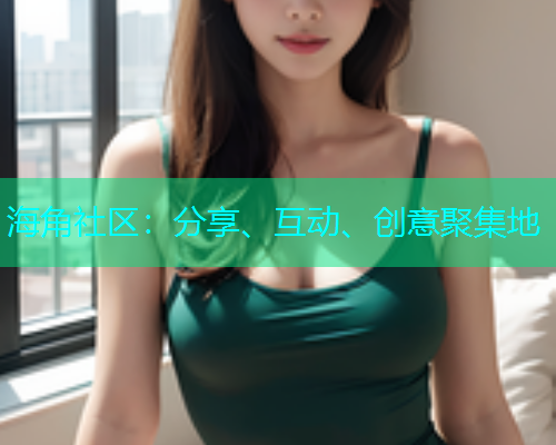 海角社区：分享、互动、创意聚集地
