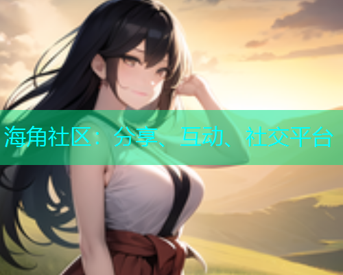 海角社区:分享、互动、社交平台 海角社区:分享、互动、社交平台