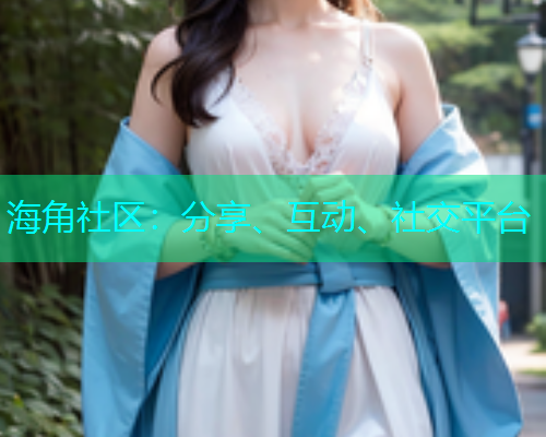 海角社区:分享、互动、社交平台 海角社区:分享、互动、社交平台