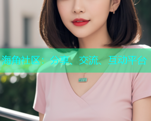 海角社区:分享、交流、互动平台 海角社区:分享、交流、互动平台