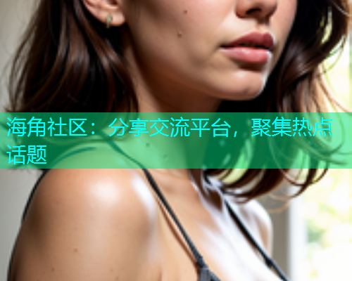 海角社区：分享交流平台，聚集热点话题