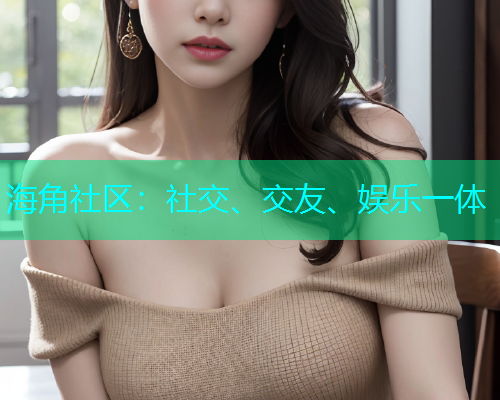 海角社区：社交、交友、娱乐一体