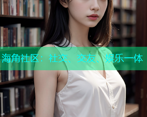 海角社区：社交、交友、娱乐一体