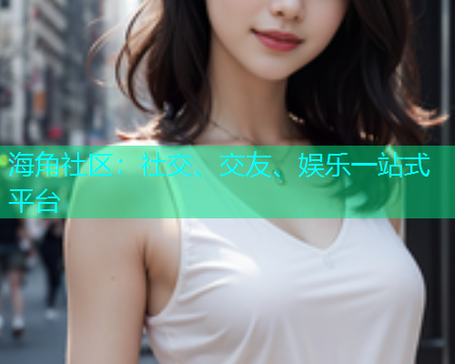 海角社区：社交、交友、娱乐一站式平台