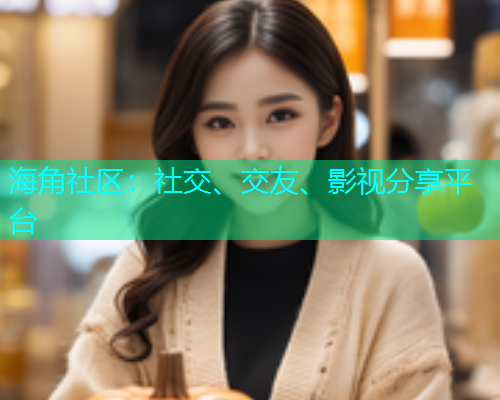 海角社区：社交、交友、影视分享平台