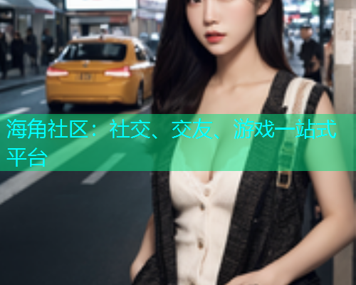 海角社区:社交、交友、游戏一站式平台 海角社区:社交、交友、游戏一站式平台