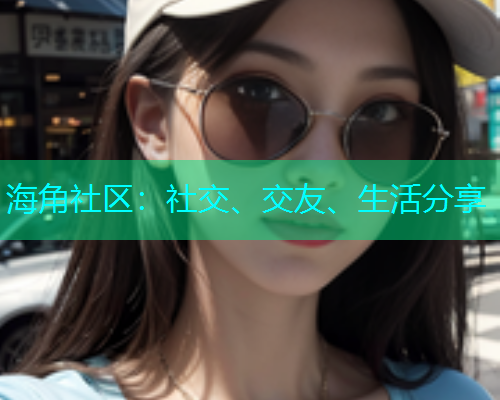 海角社区:社交、交友、生活分享 海角社区:社交、交友、生活分享