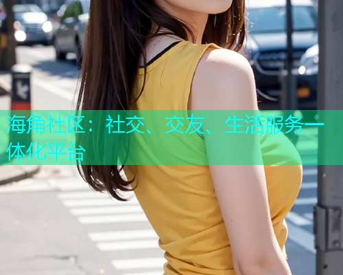 海角社区：社交、交友、生活服务一体化平台