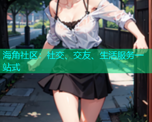 海角社区：社交、交友、生活服务一站式