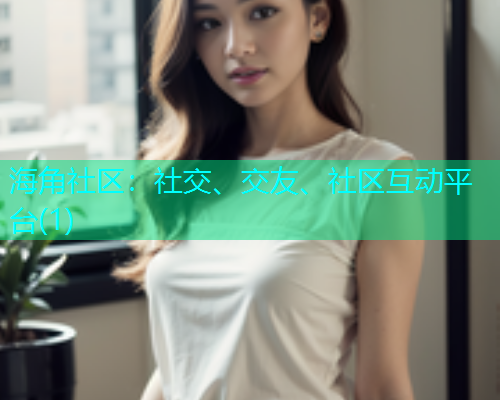 海角社区:社交、交友、社区互动平台(1) 海角社区:社交、交友、社区互动平台(1)