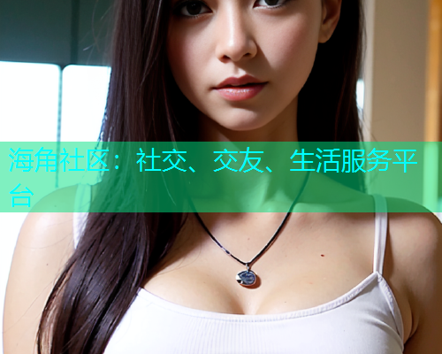 海角社区：社交、交友、生活服务平台