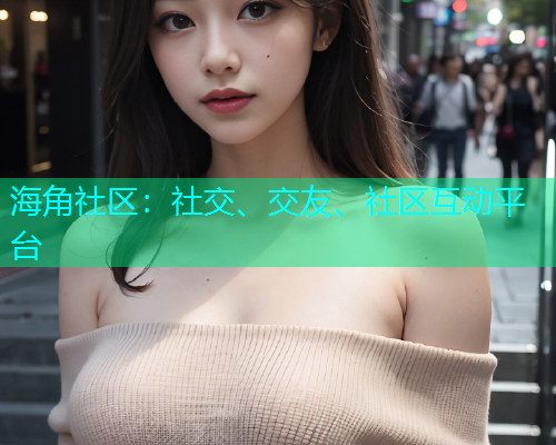 海角社区:社交、交友、社区互动平台 海角社区:社交、交友、社区互动平台