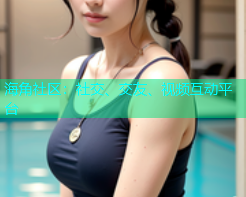 海角社区：社交、交友、视频互动平台