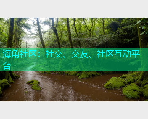 海角社区:社交、交友、社区互动平台 海角社区:社交、交友、社区互动平台