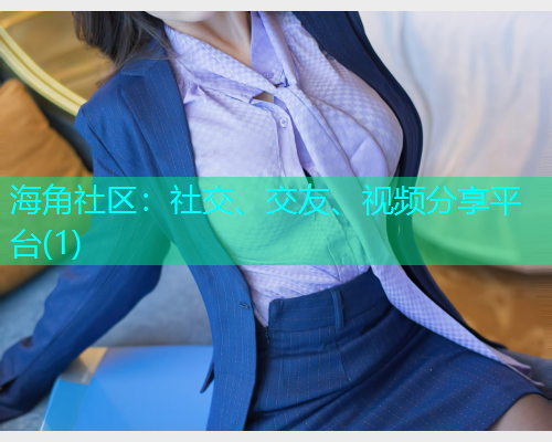 海角社区:社交、交友、视频分享平台(1) 海角社区:社交、交友、视频分享平台(1)