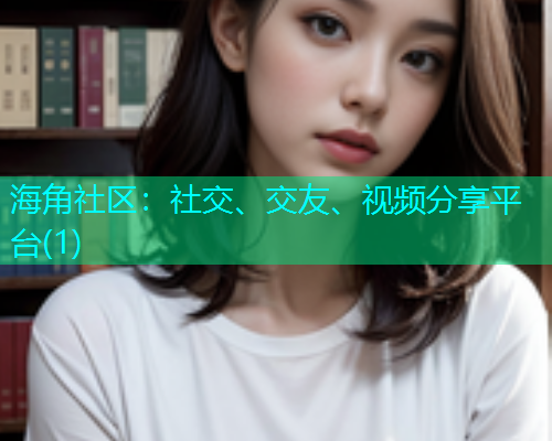 海角社区：社交、交友、视频分享平台(1)