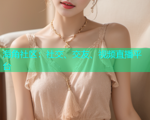 海角社区:社交、交友、视频直播平台 海角社区:社交、交友、视频直播平台