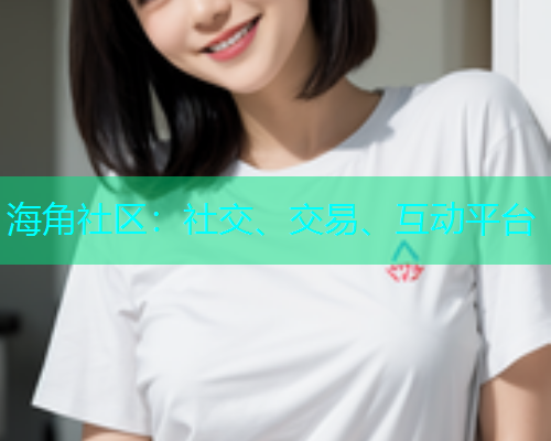 海角社区:社交、交易、互动平台 海角社区:社交、交易、互动平台