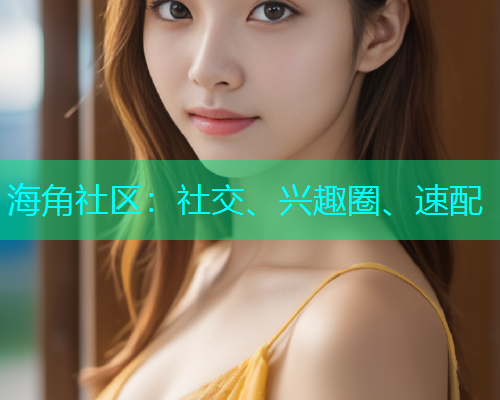 海角社区:社交、兴趣圈、速配 海角社区:社交、兴趣圈、速配