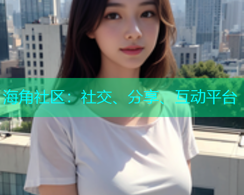 海角社区:社交、分享、互动平台 海角社区:社交、分享、互动平台